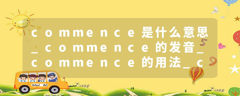 commence是什么意思_commence的发音_commence的用法_commence怎么记_commence翻译