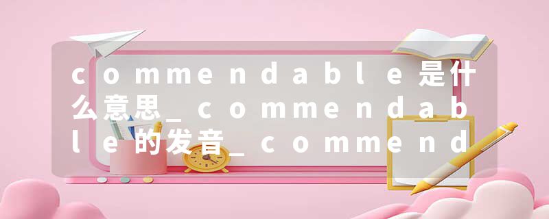 commendable是什么意思_commendable的发音_commendable的用法_commendable怎么记_commendable翻译