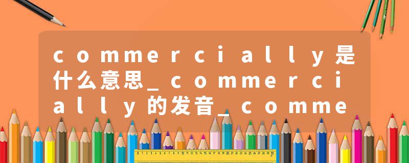 commercially是什么意思_commercially的发音_commercially的用法_commercially怎么记_commercially翻译