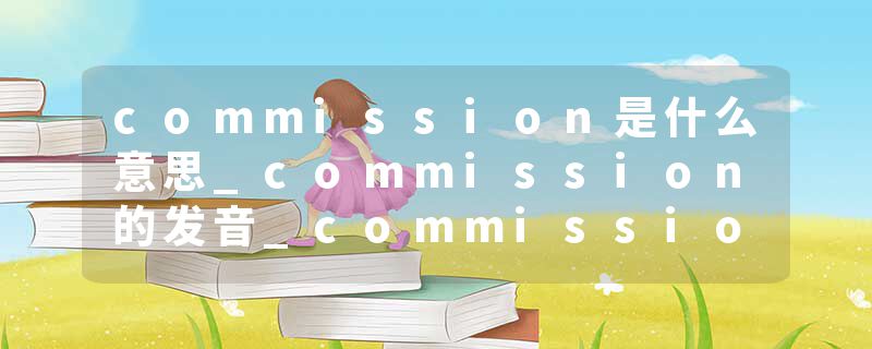 commission是什么意思_commission的发音_commission的用法_commission怎么记_commission翻译