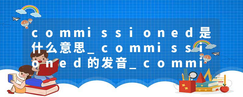 commissioned是什么意思_commissioned的发音_commissioned的用法_commissioned怎么记_commissioned翻译