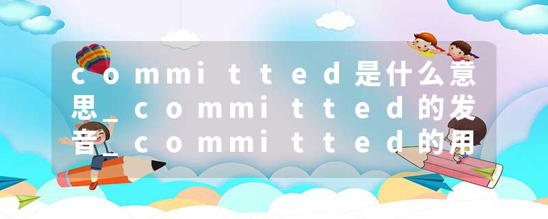 committed是什么意思_committed的发音_committed的用法_committed怎么记_committed翻译