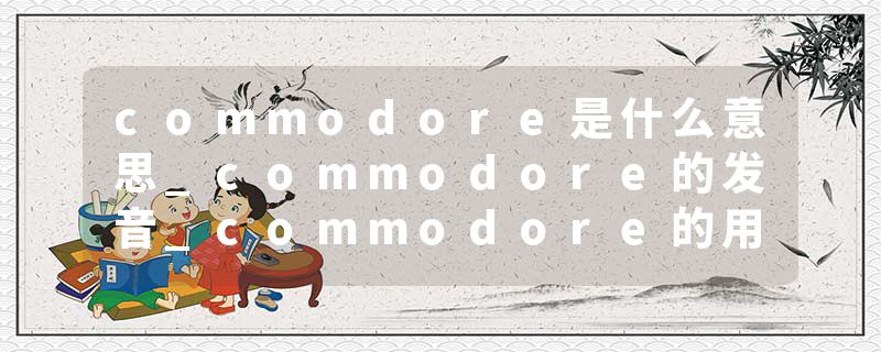 commodore是什么意思_commodore的发音_commodore的用法_commodore怎么记_commodore翻译