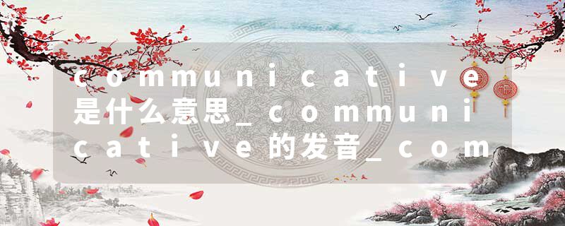 communicative是什么意思_communicative的发音_communicative的用法_communicative怎么记_communicative翻译