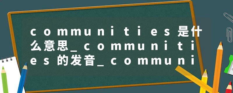 communities是什么意思_communities的发音_communities的用法_communities怎么记_communities翻译