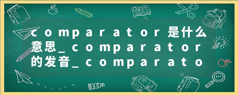 comparator是什么意思_comparator的发音_comparator的用法_comparator怎么记_comparator翻译