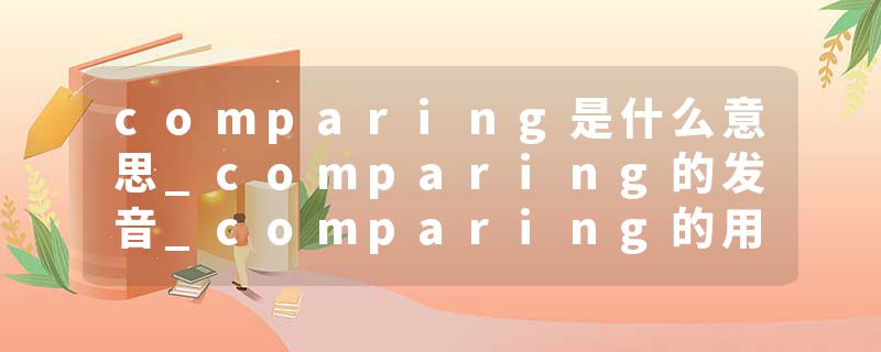 comparing是什么意思_comparing的发音_comparing的用法_comparing怎么记_comparing翻译