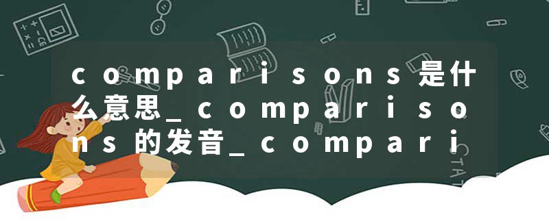 comparisons是什么意思_comparisons的发音_comparisons的用法_comparisons怎么记_comparisons翻译