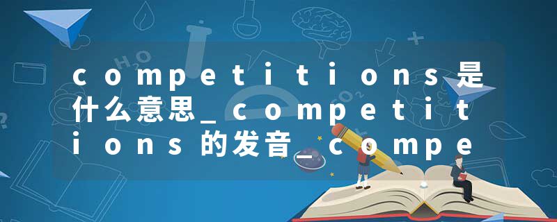 competitions是什么意思_competitions的发音_competitions的用法_competitions怎么记_competitions翻译