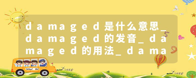 damaged是什么意思_damaged的发音_damaged的用法_damaged怎么记_damaged翻译