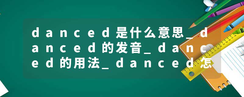danced是什么意思_danced的发音_danced的用法_danced怎么记_danced翻译