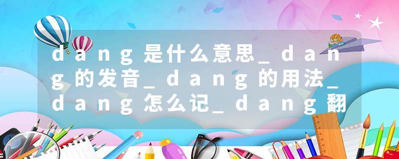 dang是什么意思_dang的发音_dang的用法_dang怎么记_dang翻译
