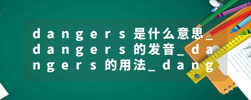 dangers是什么意思_dangers的发音_dangers的用法_dangers怎么记_dangers翻译