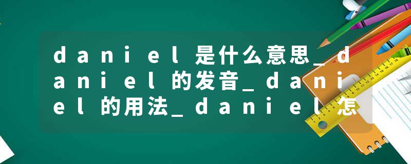 daniel是什么意思_daniel的发音_daniel的用法_daniel怎么记_daniel翻译