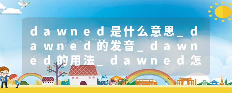 dawned是什么意思_dawned的发音_dawned的用法_dawned怎么记_dawned翻译