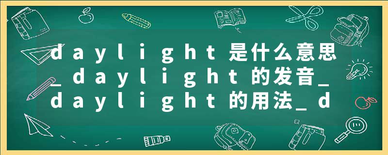 daylight是什么意思_daylight的发音_daylight的用法_daylight怎么记_daylight翻译
