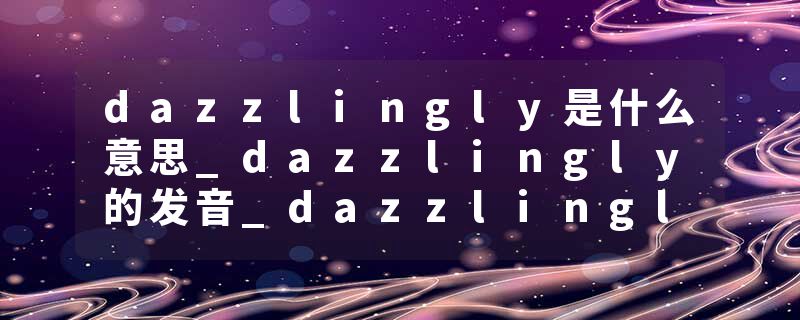 dazzlingly是什么意思_dazzlingly的发音_dazzlingly的用法_dazzlingly怎么记_dazzlingly翻译