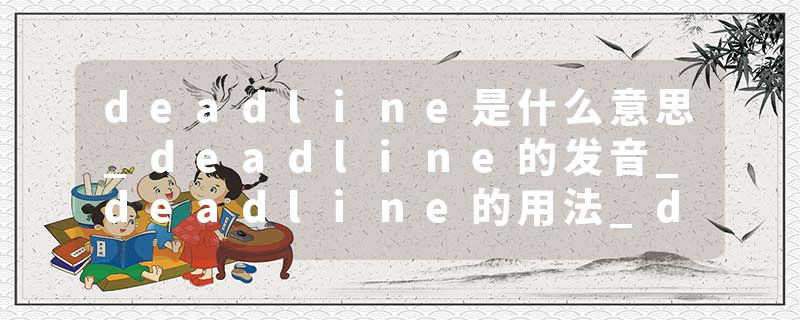 deadline是什么意思_deadline的发音_deadline的用法_deadline怎么记_deadline翻译