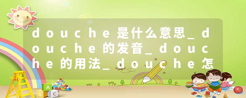 douche是什么意思_douche的发音_douche的用法_douche怎么记_douche翻译