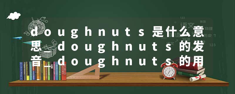 doughnuts是什么意思_doughnuts的发音_doughnuts的用法_doughnuts怎么记_doughnuts翻译