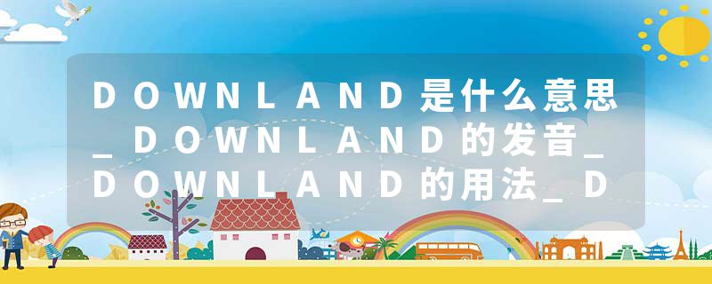 DOWNLAND是什么意思_DOWNLAND的发音_DOWNLAND的用法_DOWNLAND怎么记_DOWNLAND翻译