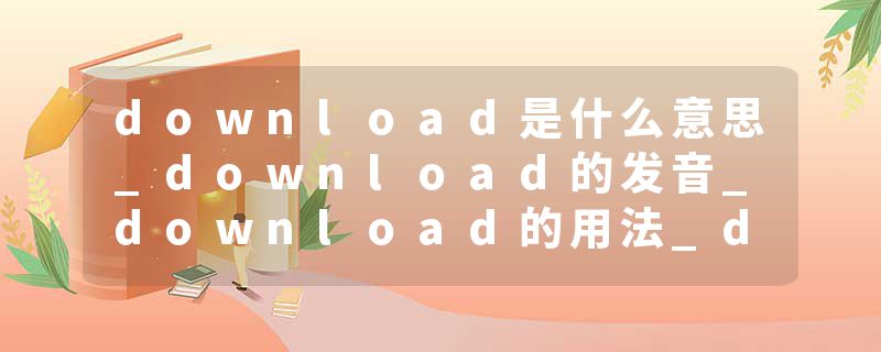 download是什么意思_download的发音_download的用法_download怎么记_download翻译