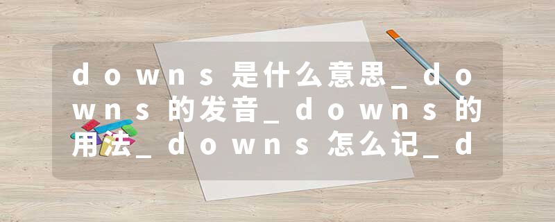 downs是什么意思_downs的发音_downs的用法_downs怎么记_downs翻译