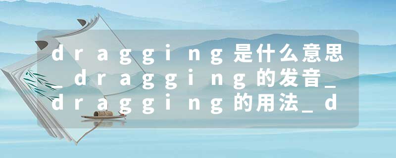 dragging是什么意思_dragging的发音_dragging的用法_dragging怎么记_dragging翻译