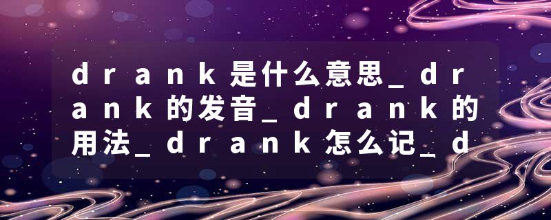 drank是什么意思_drank的发音_drank的用法_drank怎么记_drank翻译
