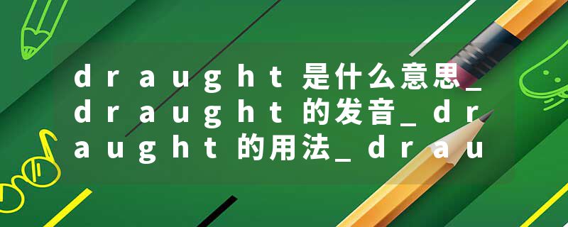 draught是什么意思_draught的发音_draught的用法_draught怎么记_draught翻译