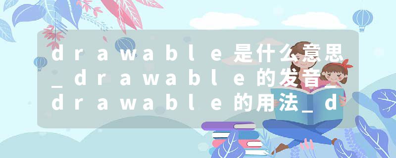 drawable是什么意思_drawable的发音_drawable的用法_drawable怎么记_drawable翻译