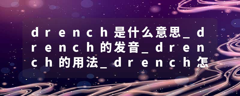 drench是什么意思_drench的发音_drench的用法_drench怎么记_drench翻译