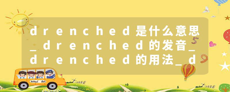 drenched是什么意思_drenched的发音_drenched的用法_drenched怎么记_drenched翻译
