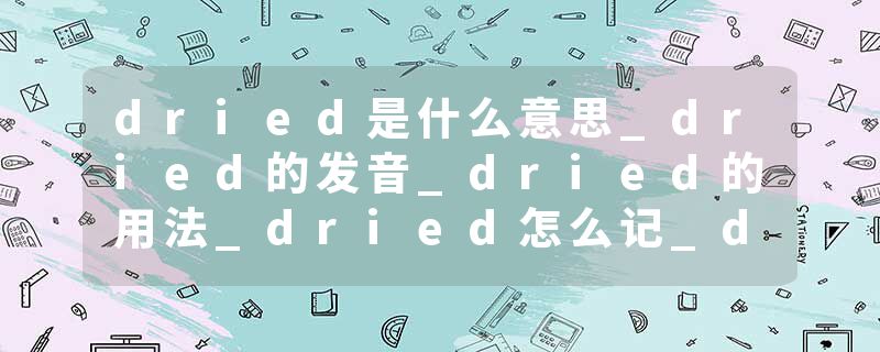 dried是什么意思_dried的发音_dried的用法_dried怎么记_dried翻译