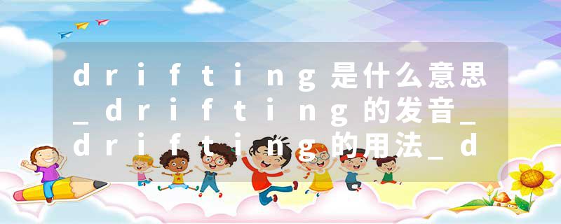 drifting是什么意思_drifting的发音_drifting的用法_drifting怎么记_drifting翻译