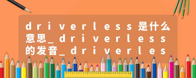 driverless是什么意思_driverless的发音_driverless的用法_driverless怎么记_driverless翻译