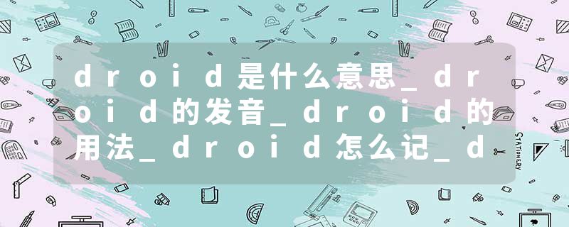 droid是什么意思_droid的发音_droid的用法_droid怎么记_droid翻译