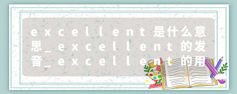 excellent是什么意思_excellent的发音_excellent的用法_excellent怎么记_excellent翻译