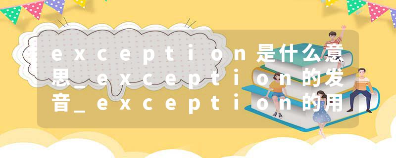 exception是什么意思_exception的发音_exception的用法_exception怎么记_exception翻译