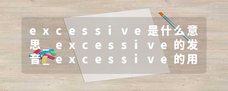 excessive是什么意思_excessive的发音_excessive的用法_excessive怎么记_excessive翻译