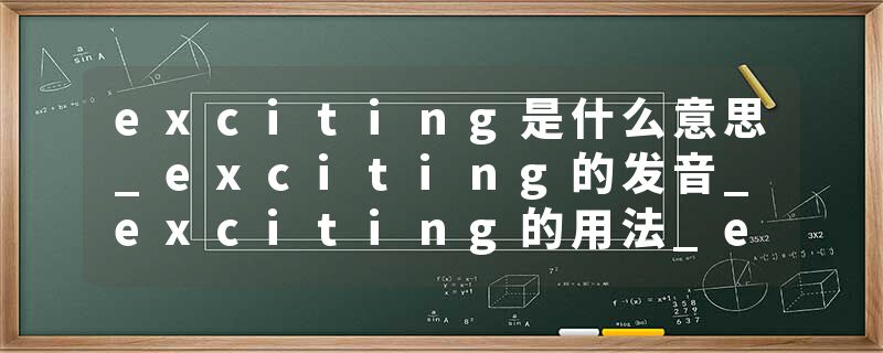 exciting是什么意思_exciting的发音_exciting的用法_exciting怎么记_exciting翻译