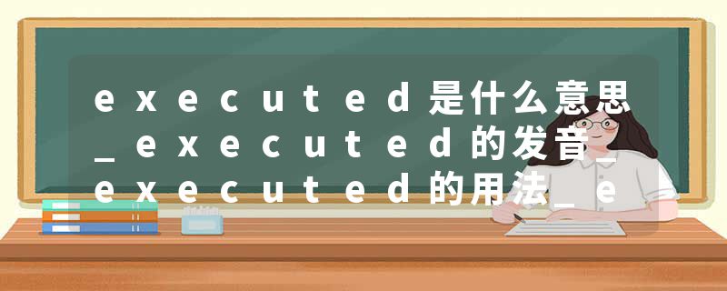 executed是什么意思_executed的发音_executed的用法_executed怎么记_executed翻译