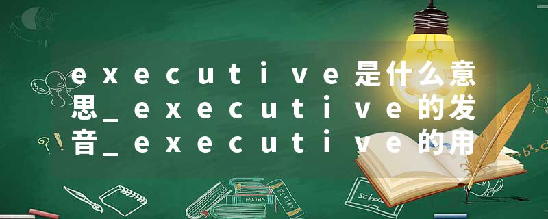 executive是什么意思_executive的发音_executive的用法_executive怎么记_executive翻译