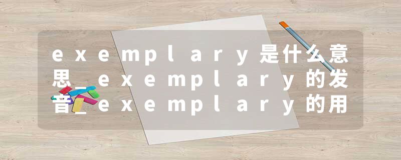 exemplary是什么意思_exemplary的发音_exemplary的用法_exemplary怎么记_exemplary翻译