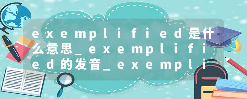 exemplified是什么意思_exemplified的发音_exemplified的用法_exemplified怎么记_exemplified翻译