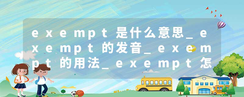 exempt是什么意思_exempt的发音_exempt的用法_exempt怎么记_exempt翻译