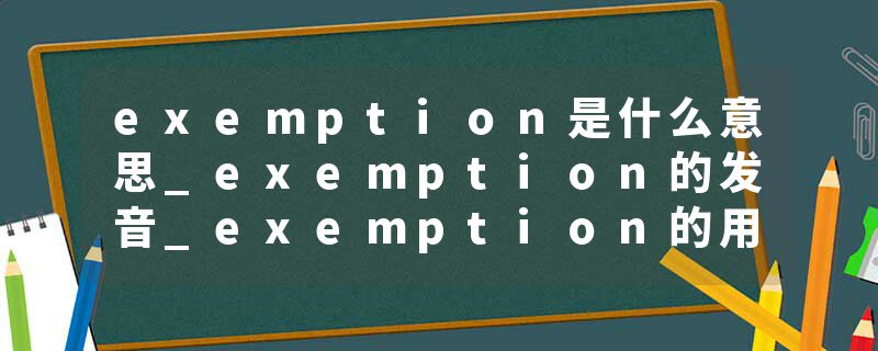 exemption是什么意思_exemption的发音_exemption的用法_exemption怎么记_exemption翻译
