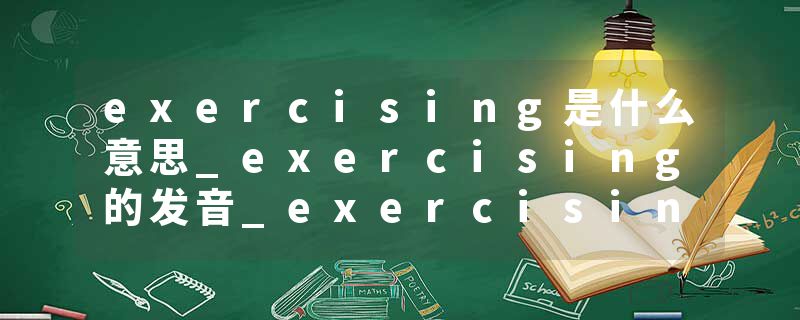 exercising是什么意思_exercising的发音_exercising的用法_exercising怎么记_exercising翻译
