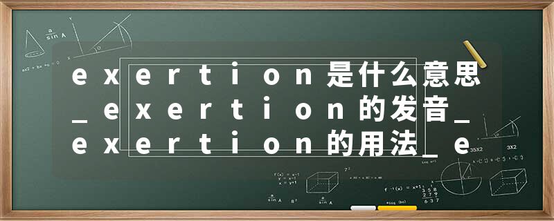 exertion是什么意思_exertion的发音_exertion的用法_exertion怎么记_exertion翻译