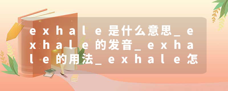 exhale是什么意思_exhale的发音_exhale的用法_exhale怎么记_exhale翻译